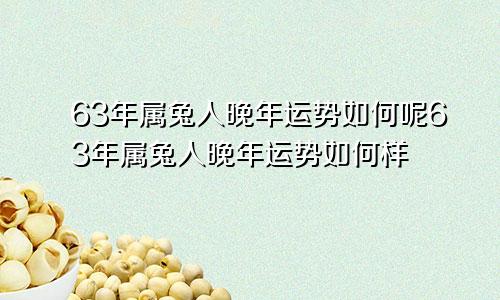 63年属兔人晚年运势如何呢63年属兔人晚年运势如何样