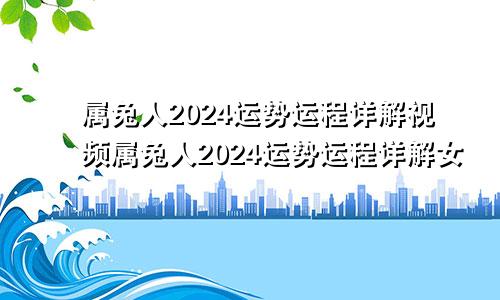 属兔人2024运势运程详解视频属兔人2024运势运程详解女