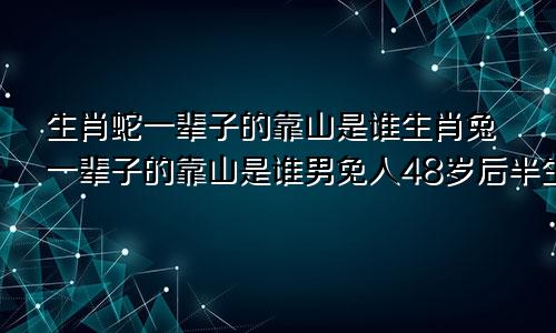 生肖蛇一辈子的靠山是谁生肖兔一辈子的靠山是谁男免人48岁后半生的材运