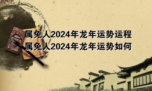 属兔人2024年龙年运势运程属兔人2024年龙年运势如何