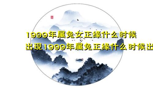 1999年属兔女正缘什么时候出现1999年属兔正缘什么时候出现女性