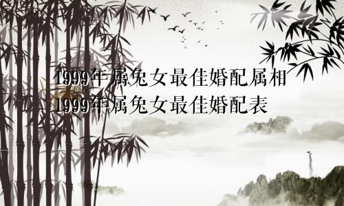 1999年属兔女最佳婚配属相1999年属兔女最佳婚配表