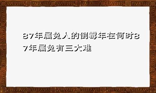 87年属兔人的倒霉年在何时87年属兔有三大难