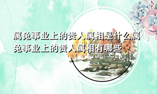 属兔事业上的贵人属相是什么属兔事业上的贵人属相有哪些