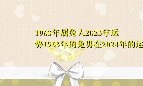 1963年属兔人2023年运势1963年的兔男在2024年的运势