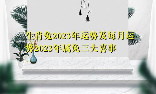 生肖兔2023年运势及每月运势2023年属兔三大喜事