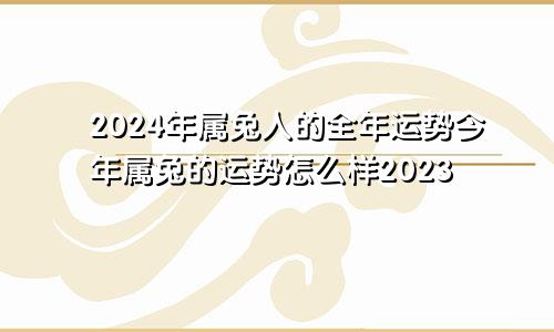 2024年属兔人的全年运势今年属兔的运势怎么样2023