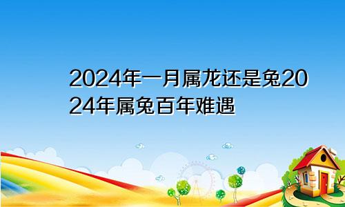 2024年一月属龙还是兔2024年属兔百年难遇