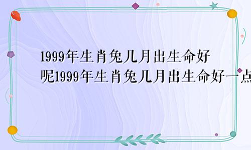 1999年生肖兔几月出生命好呢1999年生肖兔几月出生命好一点