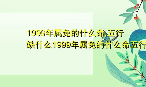 1999年属兔的什么命,五行缺什么1999年属兔的什么命五行属什么