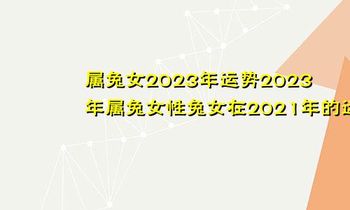 属兔女2023年运势2023年属兔女性兔女在2021年的运势