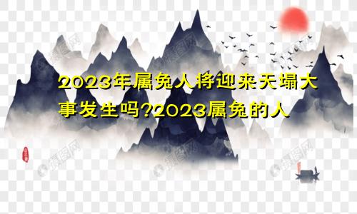 2023年属兔人将迎来天塌大事发生吗?2023属兔的人