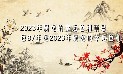 2023年属兔的幸运色和禁忌色87年兔2023年属兔的幸运色和禁忌色是什么颜色