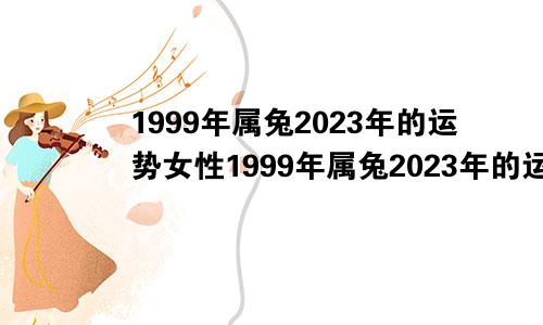 1999年属兔2023年的运势女性1999年属兔2023年的运势男