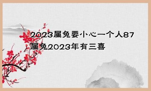 2023属兔要小心一个人87属兔2023年有三喜