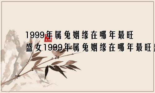 1999年属兔姻缘在哪年最旺盛女1999年属兔姻缘在哪年最旺盛男