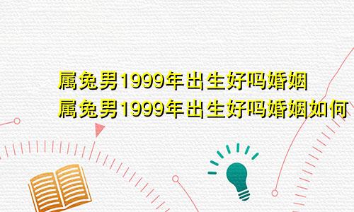 属兔男1999年出生好吗婚姻属兔男1999年出生好吗婚姻如何