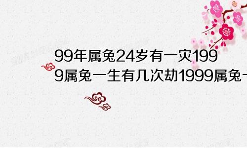 99年属兔24岁有一灾1999属兔一生有几次劫1999属兔一生大劫年