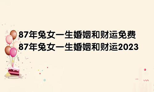 87年兔女一生婚姻和财运免费87年兔女一生婚姻和财运2023