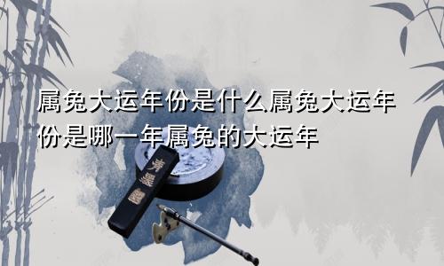 属兔大运年份是什么属兔大运年份是哪一年属兔的大运年