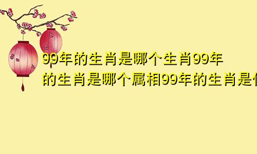 99年的生肖是哪个生肖99年的生肖是哪个属相99年的生肖是什么?