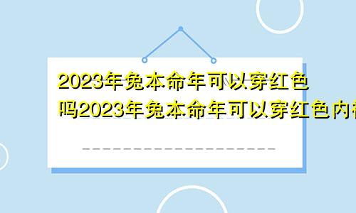 2023年兔本命年可以穿红色吗2023年兔本命年可以穿红色内裤吗