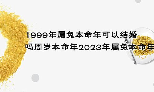 1999年属兔本命年可以结婚吗周岁本命年2023年属兔本命年结婚好不好