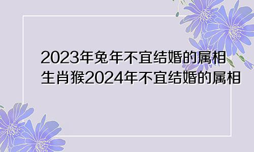 2023年兔年不宜结婚的属相生肖猴2024年不宜结婚的属相