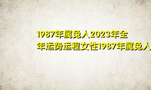 1987年属兔人2023年全年运势运程女性1987年属兔人2023年全年运势女命