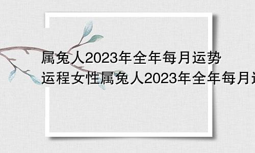 属兔人2023年全年每月运势运程女性属兔人2023年全年每月运势运程详解