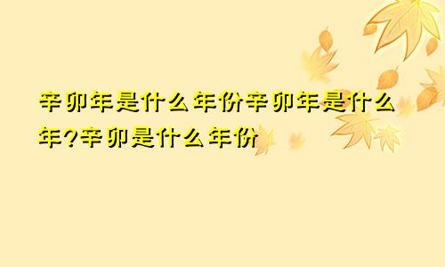 辛卯年是什么年份辛卯年是什么年?辛卯是什么年份