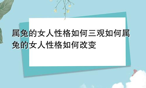 属兔的女人性格如何三观如何属兔的女人性格如何改变