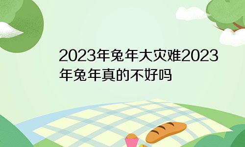 2023年兔年大灾难2023年兔年真的不好吗