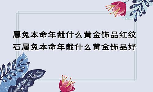 属兔本命年戴什么黄金饰品红纹石属兔本命年戴什么黄金饰品好