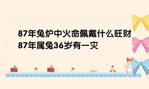 87年兔炉中火命佩戴什么旺财87年属兔36岁有一灾