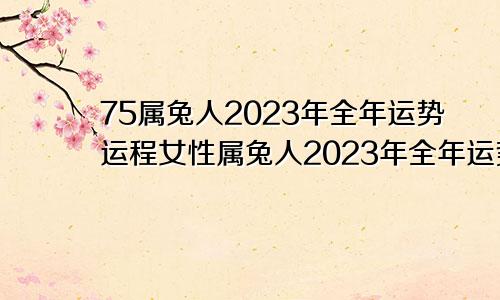 75属兔人2023年全年运势运程女性属兔人2023年全年运势运程女性1987