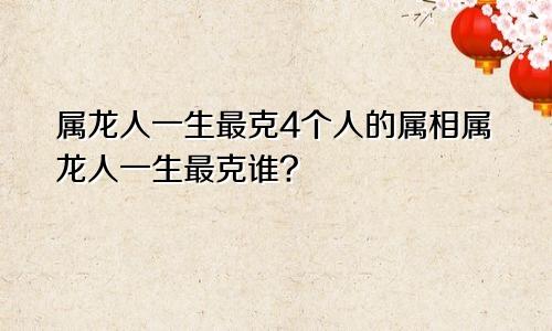 属龙人一生最克4个人的属相属龙人一生最克谁?