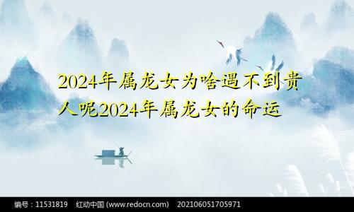 2024年属龙女为啥遇不到贵人呢2024年属龙女的命运