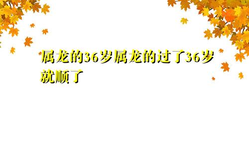 属龙的36岁属龙的过了36岁就顺了