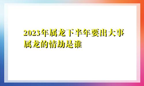 2023年属龙下半年要出大事属龙的情劫是谁