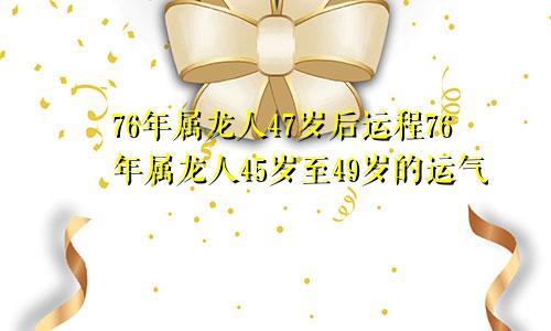 76年属龙人47岁后运程76年属龙人45岁至49岁的运气