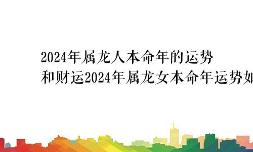 2024年属龙人本命年的运势和财运2024年属龙女本命年运势如何