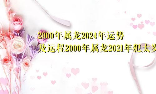 2000年属龙2024年运势及运程2000年属龙2021年犯太岁吗