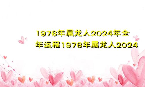 1976年属龙人2024年全年运程1976年属龙人2024