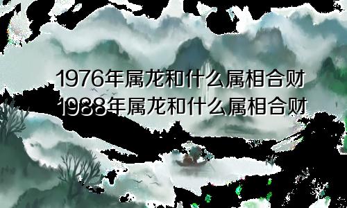 1976年属龙和什么属相合财1988年属龙和什么属相合财