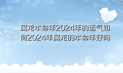 属龙本命年2024年的运气如何2024年属龙的本命年好吗