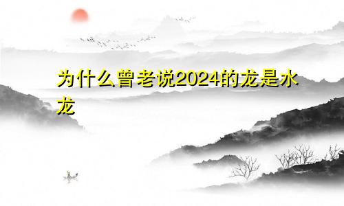 为什么曾老说2024的龙是水龙