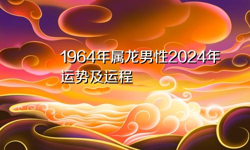 1964年属龙男性2024年运势及运程