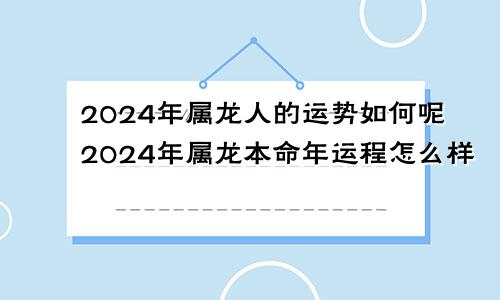 2024年属龙人的运势如何呢2024年属龙本命年运程怎么样