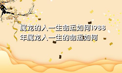 属龙的人一生命运如何1988年属龙人一生的命运如何